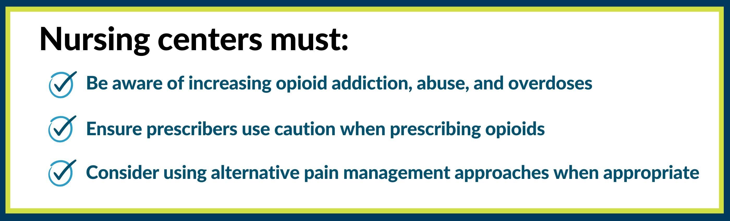 Nursing centers must: be aware of increasing opioid addiction, abuse and overdoses; ensure prescribers use caution hen prescribing opioids; and consider using alternative pain management approaches when appropriate