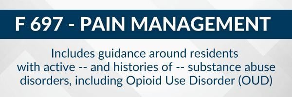 F 697 - Pain Management. Includes guidance around residents with active, and histories of, substance abuse disorders like Opioid Use Disorder (OUD)